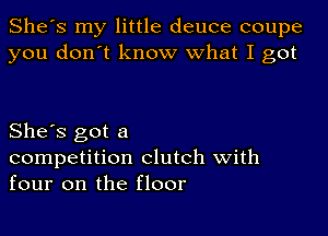 She's my little deuce coupe
you don't know what I got

She's got a
competition clutch With
four on the floor