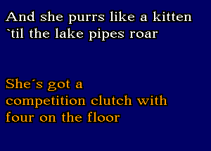 And She purrs like a kitten
til the lake pipes roar

She's got a
competition clutch With
four on the floor