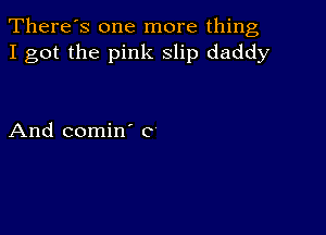 There's one more thing
I got the pink slip daddy

And comin' c