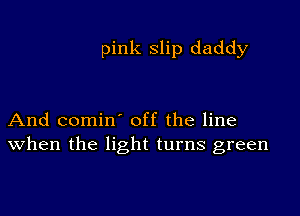 pink slip daddy

And comin' off the line
When the light turns green