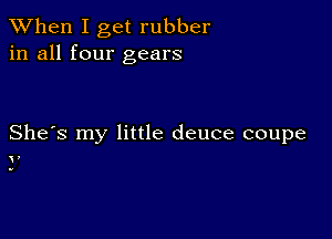 When I get rubber
in all four gears

She's my little deuce coupe

2