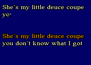 She's my little deuce coupe
YO'

She's my little deuce coupe
you don't know what I got