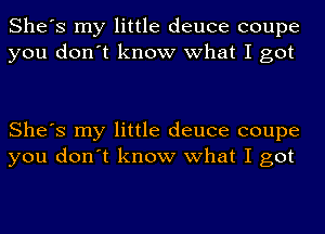 She's my little deuce coupe
you don't know what I got

She's my little deuce coupe
you don't know what I got