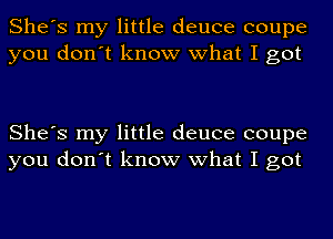 She's my little deuce coupe
you don't know what I got

She's my little deuce coupe
you don't know what I got