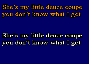 She's my little deuce coupe
you don't know what I got

She's my little deuce coupe
you don't know what I got