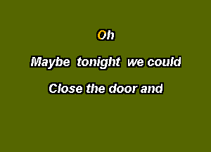Oh

Maybe tonight we could

Close the door and