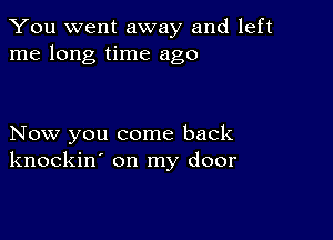 You went away and left
me long time ago

Now you come back
knockin' on my door