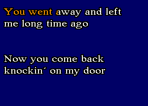 You went away and left
me long time ago

Now you come back
knockin' on my door