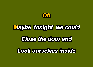0h

Maybe tonight we couid

Close the door and

Look ourselves inside