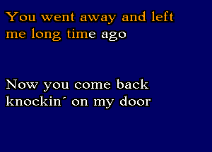 You went away and left
me long time ago

Now you come back
knockin' on my door