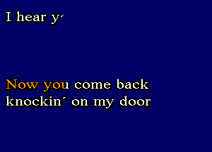 Now you come back
knockin' on my door