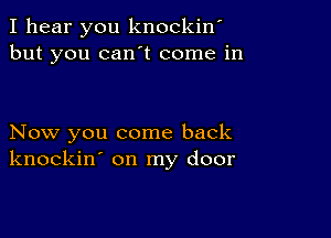 I hear you knockino
but you canot come in

Now you come back
knockin' on my door