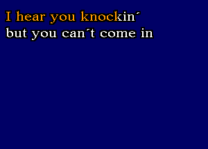 I hear you knockiw
but you can t come in