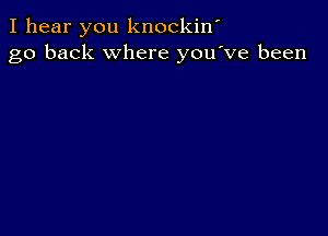 I hear you knockiw
go back where you've been