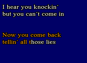 I hear you knockino
but you canot come in

Now you come back
tellin' all those lies