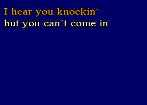 I hear you knockiw
but you can t come in