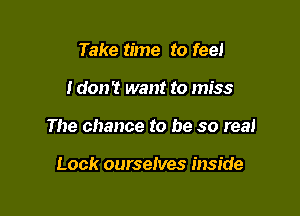 Take time to feel

i don't want to miss

The chance to be so real

Lock ourselves inside