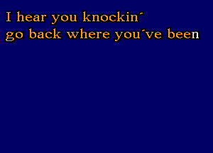 I hear you knockiw
go back where you've been