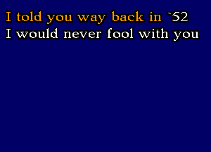 I told you way back in 62
I would never fool with you