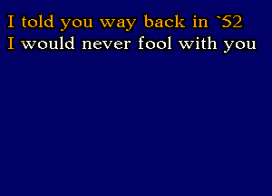 I told you way back in 62
I would never fool with you