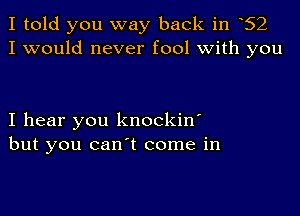 I told you way back in 52
I would never fool with you

I hear you knockin'
but you can't come in