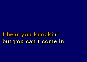 I hear you knockin'
but you can't come in