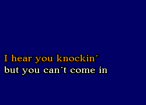 I hear you knockin'
but you can't come in