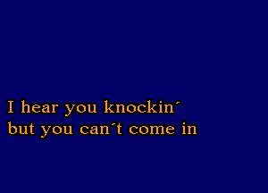 I hear you knockin'
but you can't come in