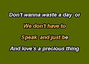 Don't wanna waste a day or
We don't have to

Speak and just be

And Iove's a precious thing