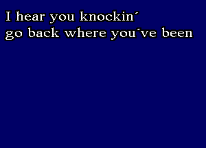 I hear you knockiw
go back where you've been