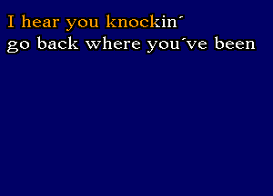 I hear you knockiw
go back where you've been