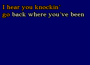 I hear you knockiw
go back where you've been