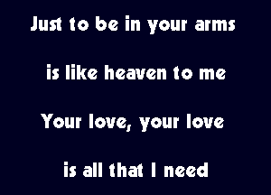 Just to be in your arms

is like heaven to me
Your love, your love

is all that I need