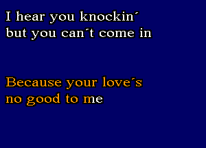 I hear you knockiw
but you can t come in

Because your love's
no good to me