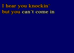 I hear you knockiw
but you can t come in