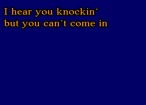 I hear you knockiw
but you can t come in