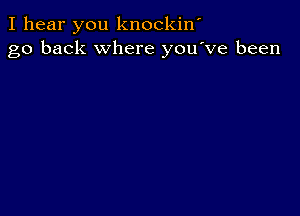 I hear you knockiw
go back where you've been