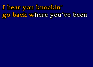 I hear you knockiw
go back where you've been