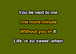 You lie next to me

One more minute

Without you in it

Life is so sweet when