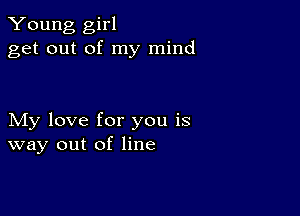 Young girl
get out of my mind

My love for you is
way out of line