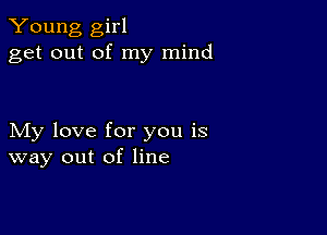 Young girl
get out of my mind

My love for you is
way out of line