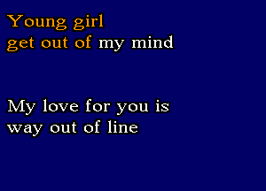 Young girl
get out of my mind

My love for you is
way out of line