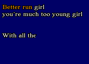 Better run girl
you're much too young girl

XVith all the