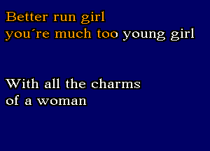 Better run girl
you're much too young girl

XVith all the charms
of a woman