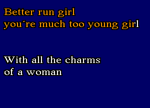 Better run girl
you're much too young girl

XVith all the charms
of a woman