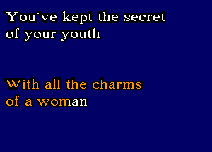 You've kept the secret
of your youth

XVith all the charms
of a woman