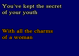 You've kept the secret
of your youth

XVith all the charms
of a woman