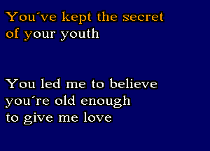 You've kept the secret
of your youth

You led me to believe
you're old enough
to give me love