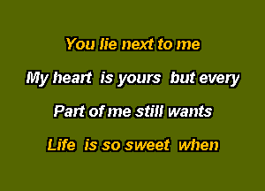 You lie next to me

My heart is yours but every

Part of me stm wants

Life is so sweet Mien