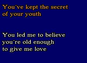 You've kept the secret
of your youth

You led me to believe
you're old enough
to give me love